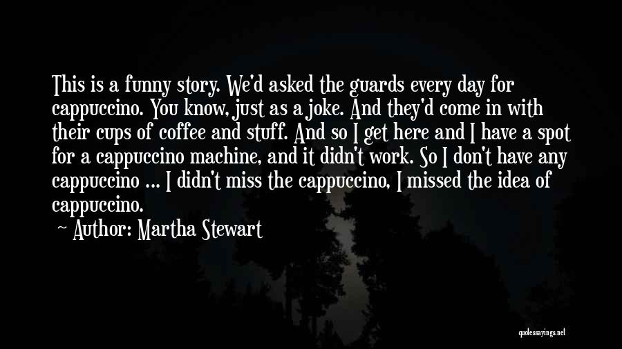 Martha Stewart Quotes: This Is A Funny Story. We'd Asked The Guards Every Day For Cappuccino. You Know, Just As A Joke. And