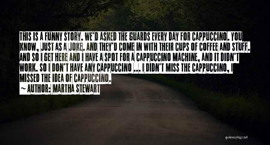Martha Stewart Quotes: This Is A Funny Story. We'd Asked The Guards Every Day For Cappuccino. You Know, Just As A Joke. And