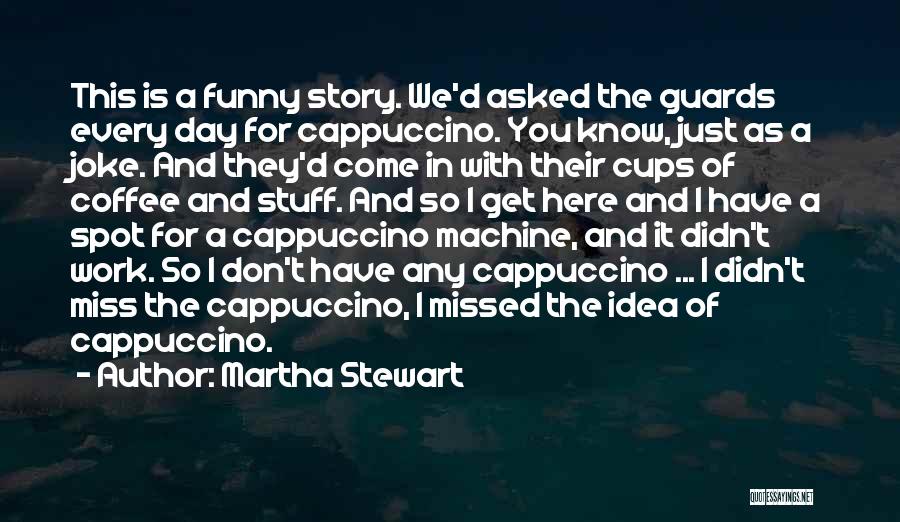 Martha Stewart Quotes: This Is A Funny Story. We'd Asked The Guards Every Day For Cappuccino. You Know, Just As A Joke. And