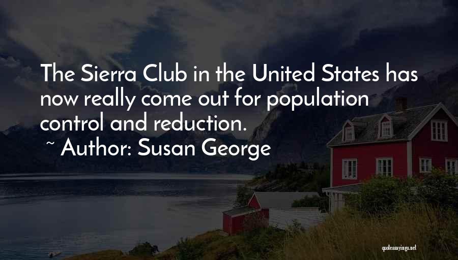 Susan George Quotes: The Sierra Club In The United States Has Now Really Come Out For Population Control And Reduction.