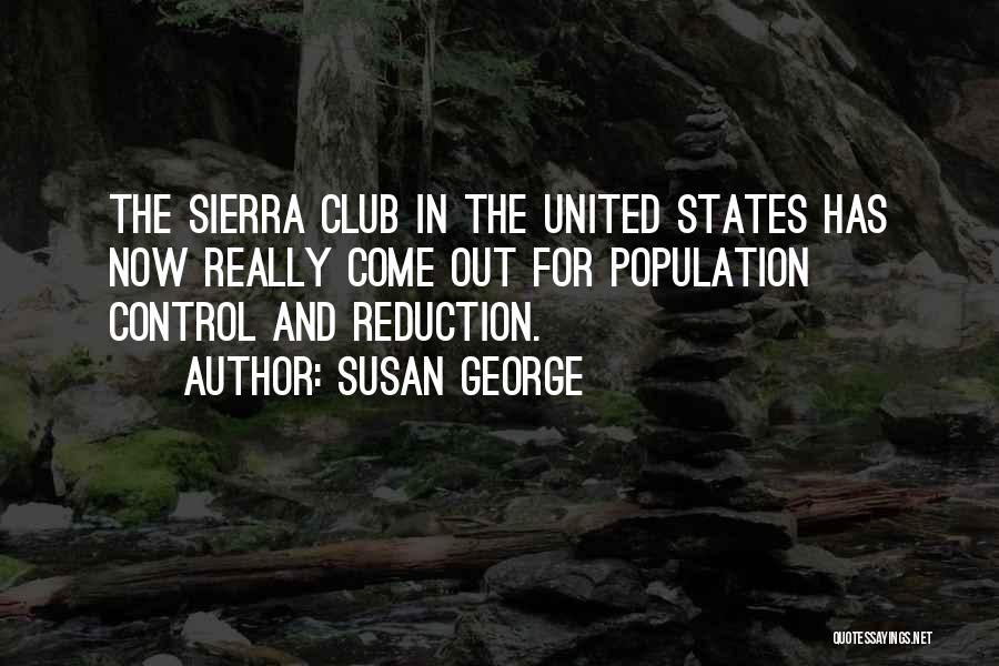 Susan George Quotes: The Sierra Club In The United States Has Now Really Come Out For Population Control And Reduction.