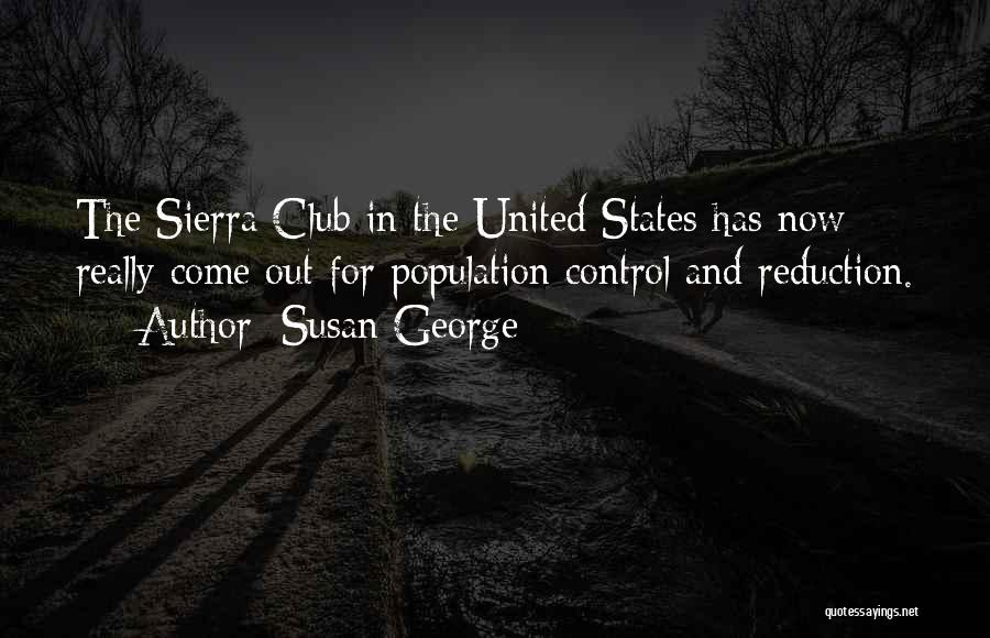 Susan George Quotes: The Sierra Club In The United States Has Now Really Come Out For Population Control And Reduction.