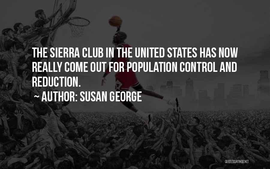 Susan George Quotes: The Sierra Club In The United States Has Now Really Come Out For Population Control And Reduction.