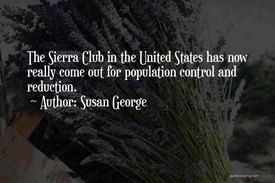 Susan George Quotes: The Sierra Club In The United States Has Now Really Come Out For Population Control And Reduction.