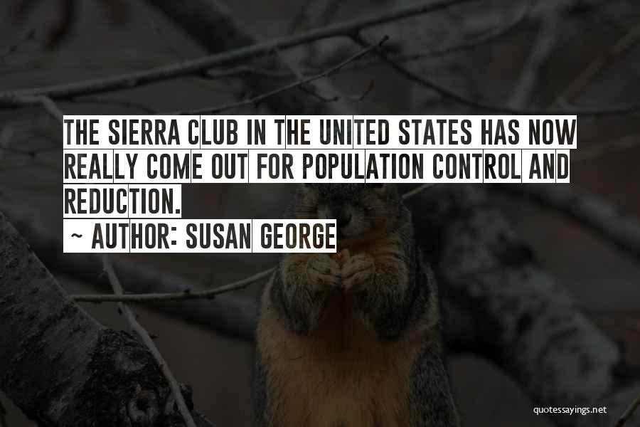 Susan George Quotes: The Sierra Club In The United States Has Now Really Come Out For Population Control And Reduction.