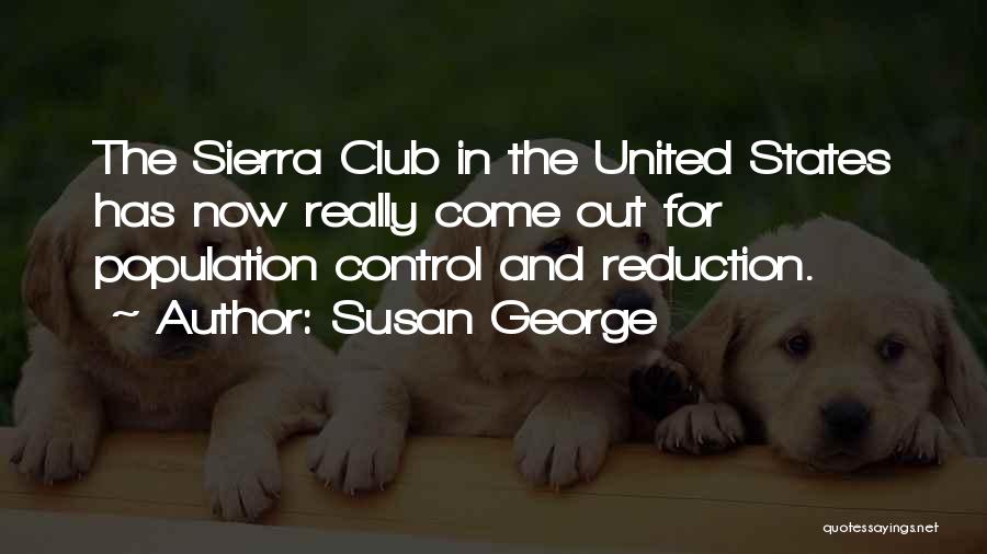 Susan George Quotes: The Sierra Club In The United States Has Now Really Come Out For Population Control And Reduction.