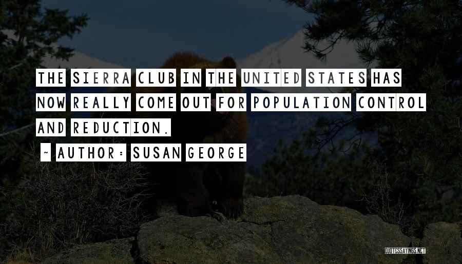 Susan George Quotes: The Sierra Club In The United States Has Now Really Come Out For Population Control And Reduction.