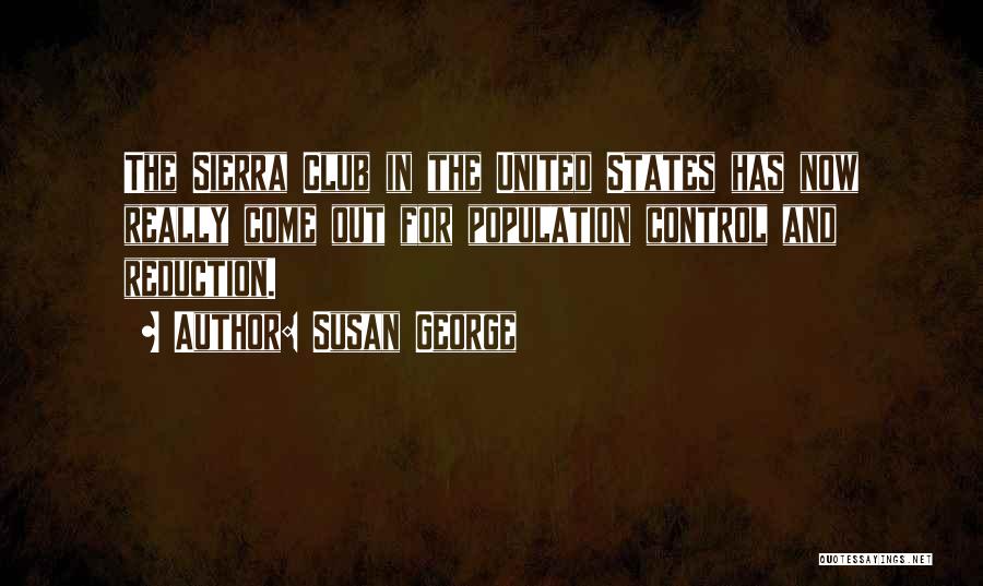 Susan George Quotes: The Sierra Club In The United States Has Now Really Come Out For Population Control And Reduction.