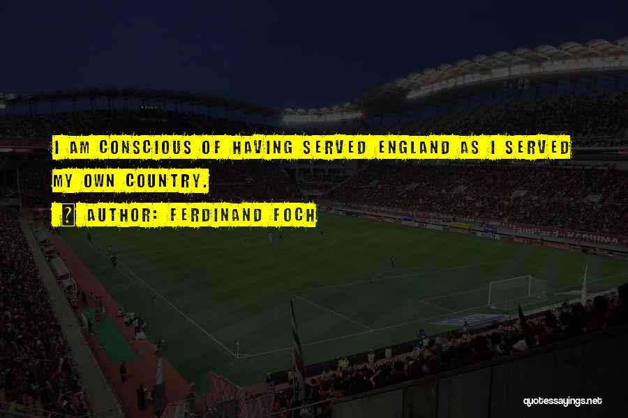Ferdinand Foch Quotes: I Am Conscious Of Having Served England As I Served My Own Country.