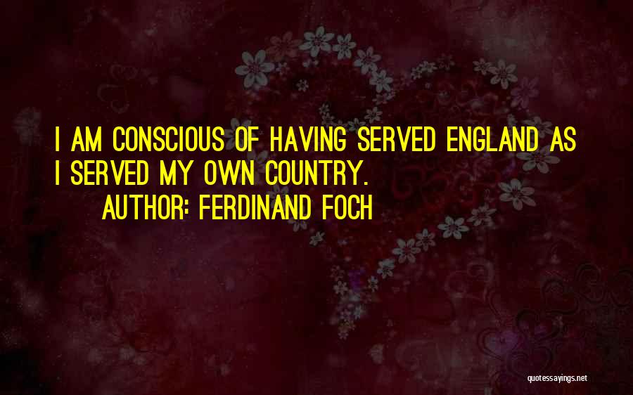 Ferdinand Foch Quotes: I Am Conscious Of Having Served England As I Served My Own Country.