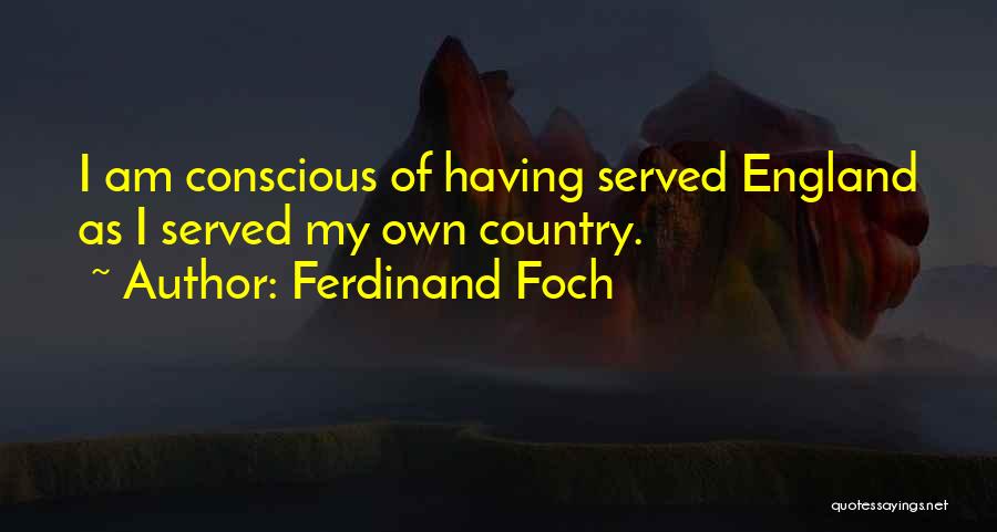 Ferdinand Foch Quotes: I Am Conscious Of Having Served England As I Served My Own Country.
