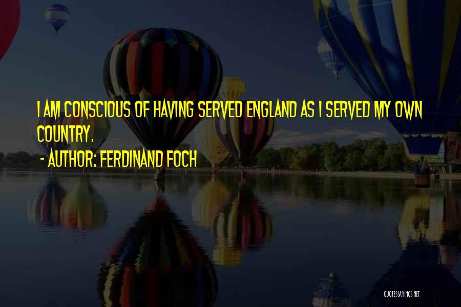 Ferdinand Foch Quotes: I Am Conscious Of Having Served England As I Served My Own Country.