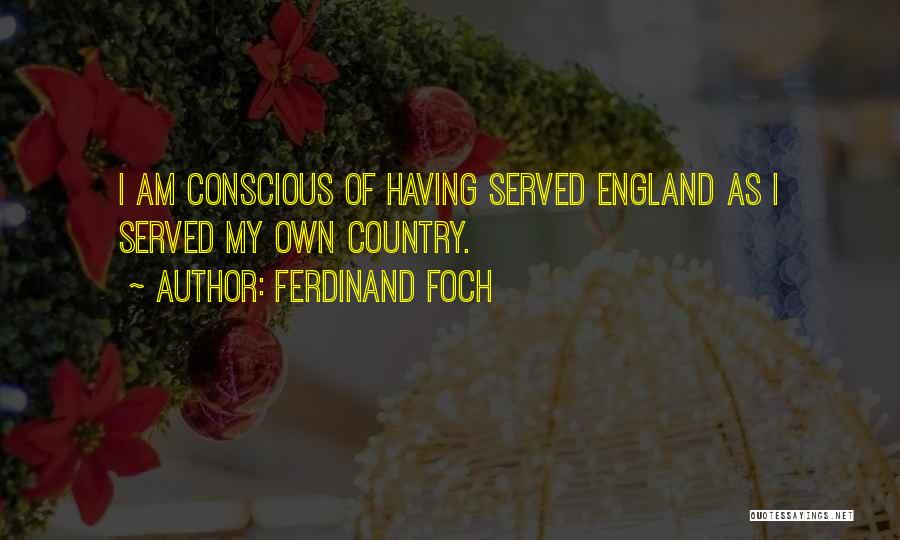 Ferdinand Foch Quotes: I Am Conscious Of Having Served England As I Served My Own Country.