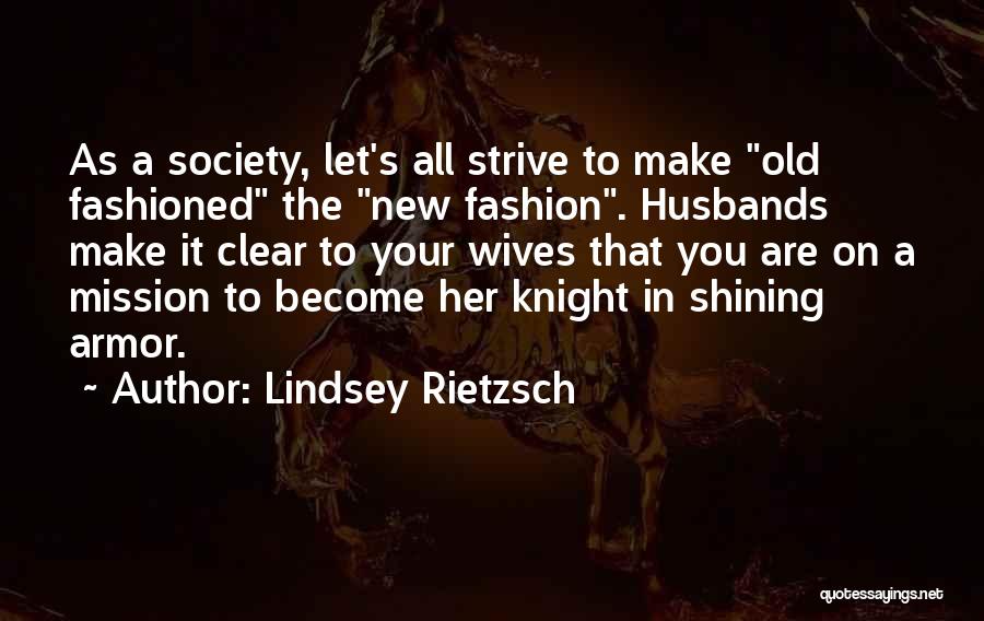 Lindsey Rietzsch Quotes: As A Society, Let's All Strive To Make Old Fashioned The New Fashion. Husbands Make It Clear To Your Wives