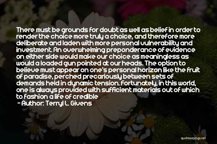 Terryl L. Givens Quotes: There Must Be Grounds For Doubt As Well As Belief In Order To Render The Choice More Truly A Choice,