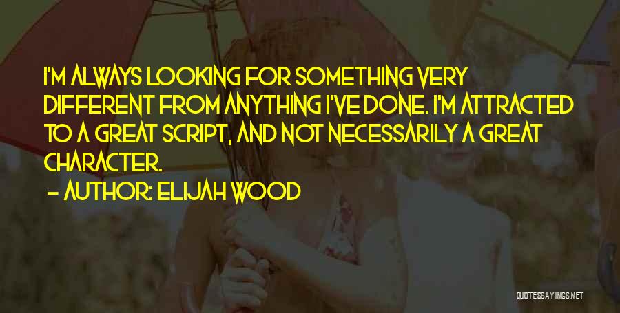 Elijah Wood Quotes: I'm Always Looking For Something Very Different From Anything I've Done. I'm Attracted To A Great Script, And Not Necessarily