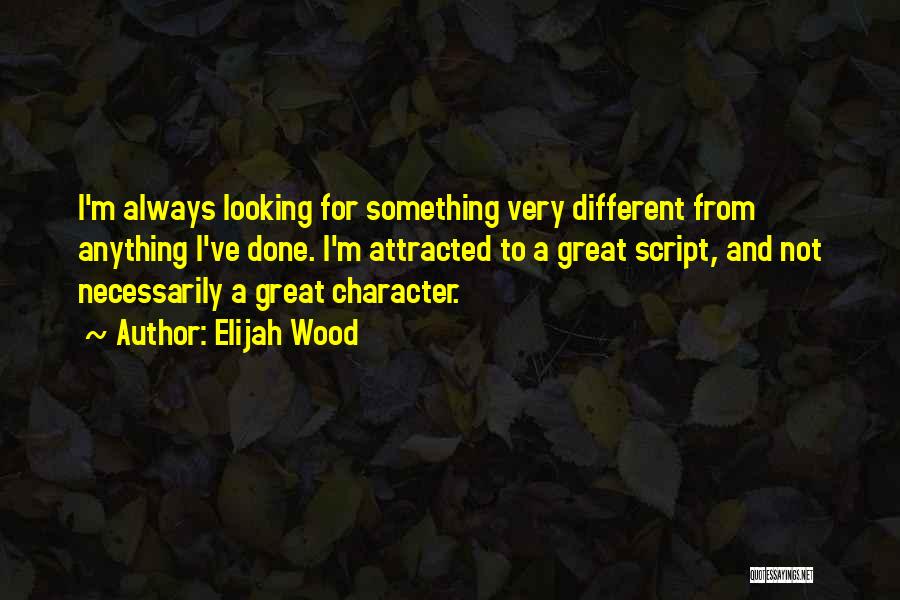 Elijah Wood Quotes: I'm Always Looking For Something Very Different From Anything I've Done. I'm Attracted To A Great Script, And Not Necessarily