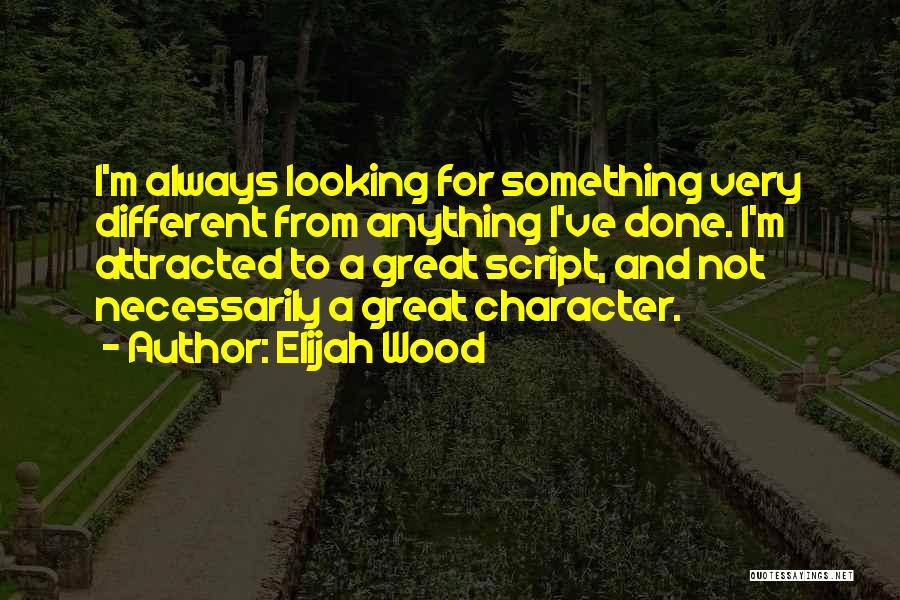 Elijah Wood Quotes: I'm Always Looking For Something Very Different From Anything I've Done. I'm Attracted To A Great Script, And Not Necessarily