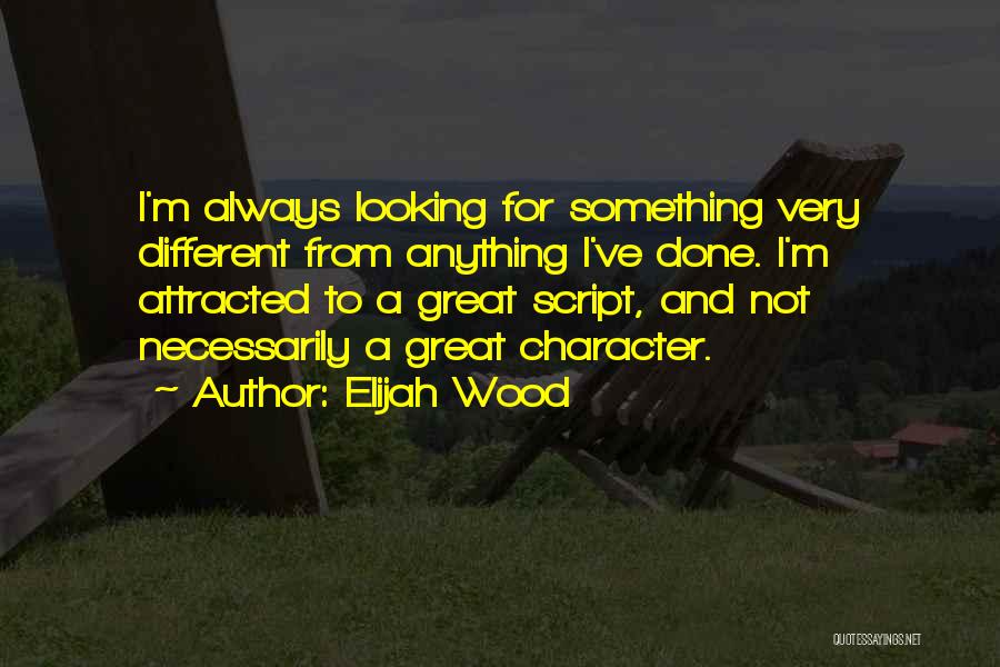 Elijah Wood Quotes: I'm Always Looking For Something Very Different From Anything I've Done. I'm Attracted To A Great Script, And Not Necessarily