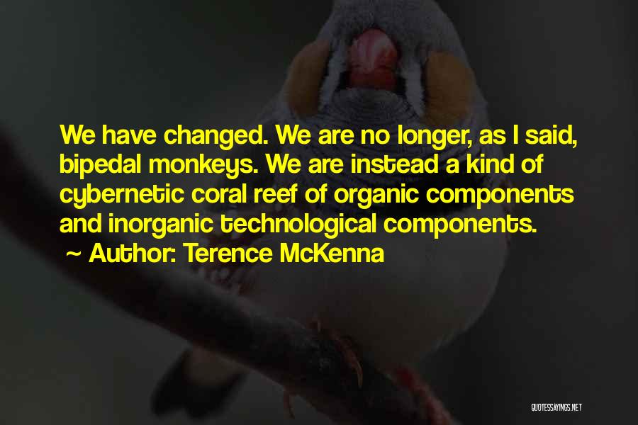 Terence McKenna Quotes: We Have Changed. We Are No Longer, As I Said, Bipedal Monkeys. We Are Instead A Kind Of Cybernetic Coral
