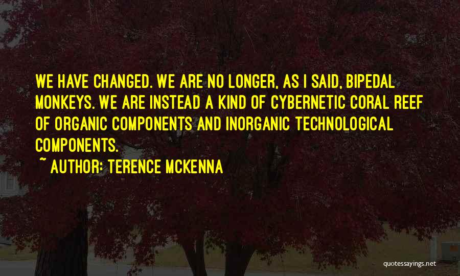 Terence McKenna Quotes: We Have Changed. We Are No Longer, As I Said, Bipedal Monkeys. We Are Instead A Kind Of Cybernetic Coral