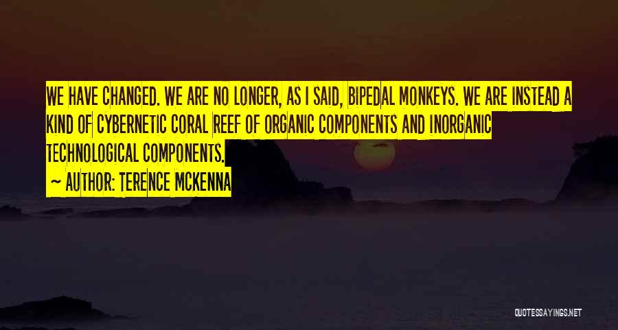 Terence McKenna Quotes: We Have Changed. We Are No Longer, As I Said, Bipedal Monkeys. We Are Instead A Kind Of Cybernetic Coral