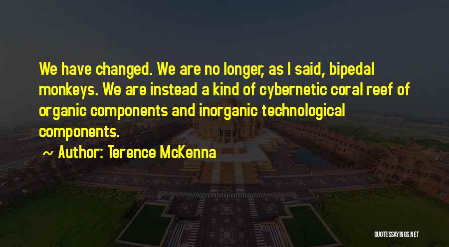 Terence McKenna Quotes: We Have Changed. We Are No Longer, As I Said, Bipedal Monkeys. We Are Instead A Kind Of Cybernetic Coral