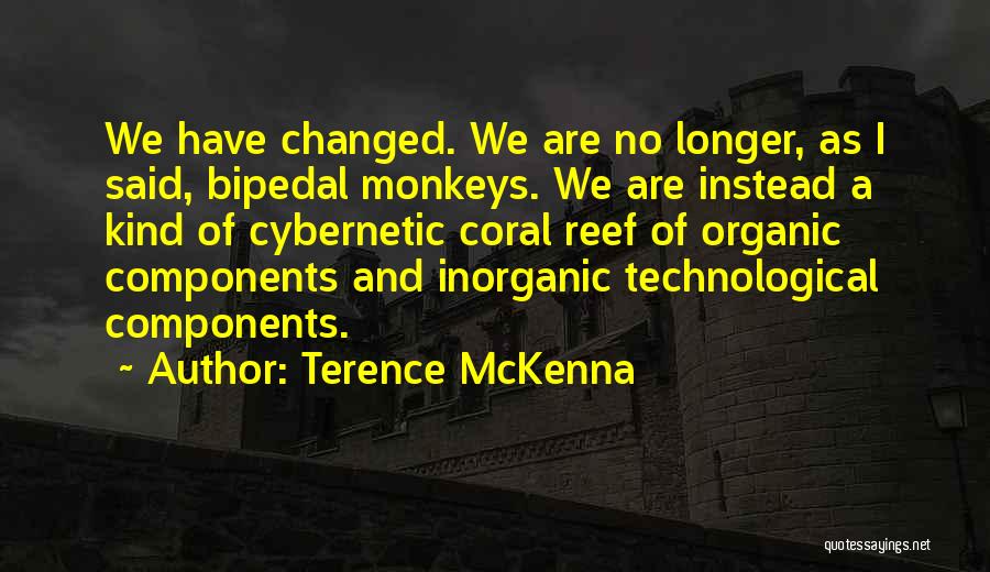 Terence McKenna Quotes: We Have Changed. We Are No Longer, As I Said, Bipedal Monkeys. We Are Instead A Kind Of Cybernetic Coral