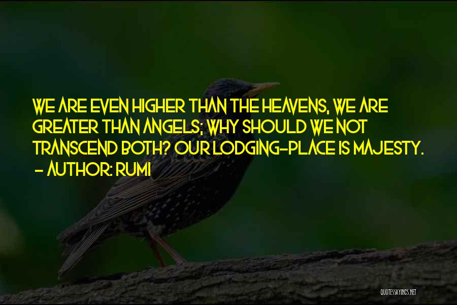 Rumi Quotes: We Are Even Higher Than The Heavens, We Are Greater Than Angels; Why Should We Not Transcend Both? Our Lodging-place