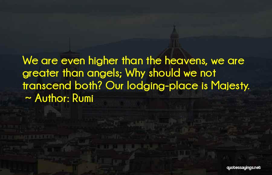 Rumi Quotes: We Are Even Higher Than The Heavens, We Are Greater Than Angels; Why Should We Not Transcend Both? Our Lodging-place