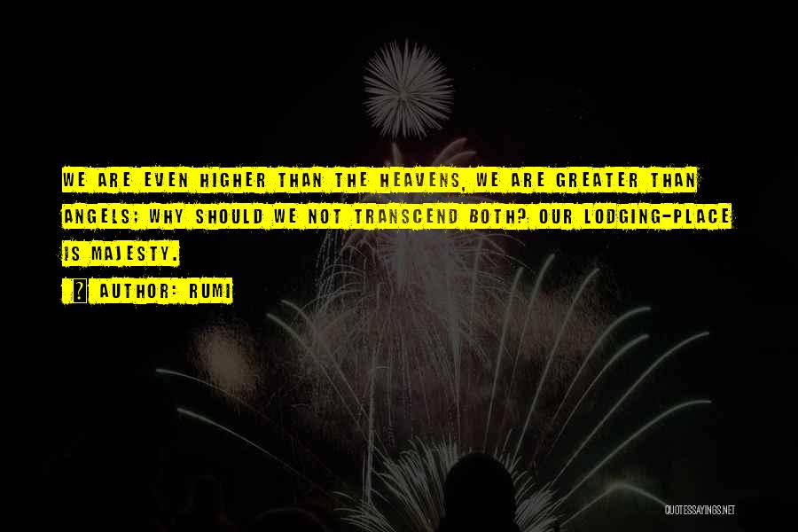 Rumi Quotes: We Are Even Higher Than The Heavens, We Are Greater Than Angels; Why Should We Not Transcend Both? Our Lodging-place