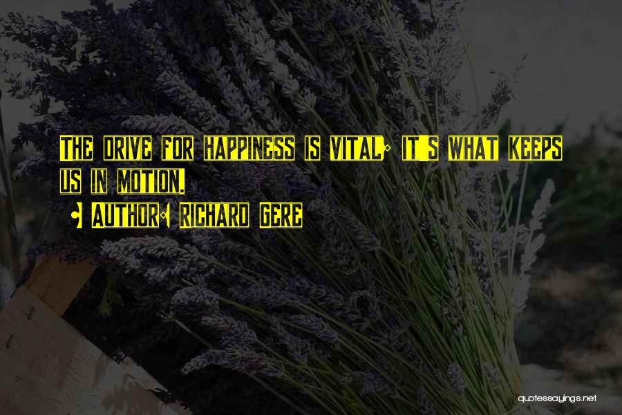 Richard Gere Quotes: The Drive For Happiness Is Vital; It's What Keeps Us In Motion.