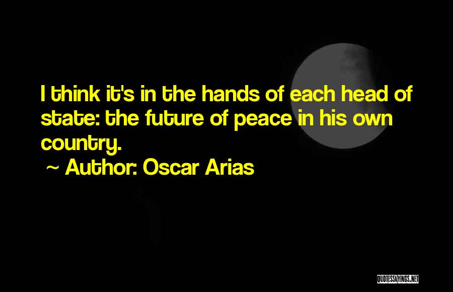 Oscar Arias Quotes: I Think It's In The Hands Of Each Head Of State: The Future Of Peace In His Own Country.