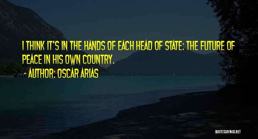 Oscar Arias Quotes: I Think It's In The Hands Of Each Head Of State: The Future Of Peace In His Own Country.