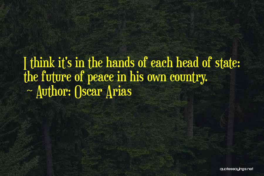 Oscar Arias Quotes: I Think It's In The Hands Of Each Head Of State: The Future Of Peace In His Own Country.