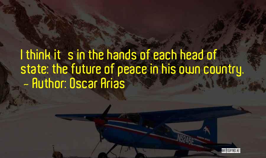 Oscar Arias Quotes: I Think It's In The Hands Of Each Head Of State: The Future Of Peace In His Own Country.