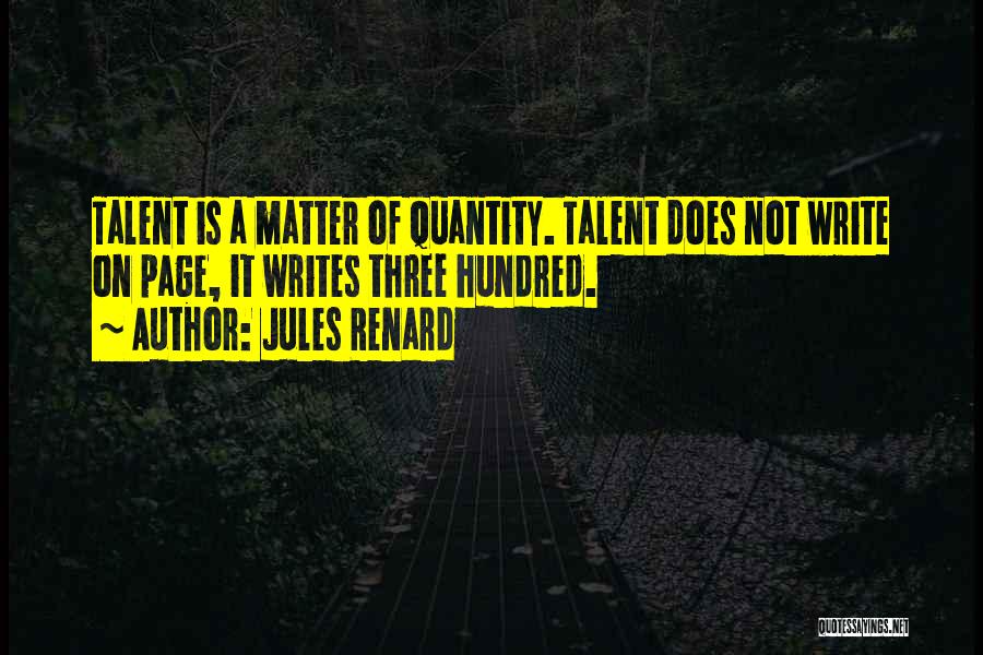 Jules Renard Quotes: Talent Is A Matter Of Quantity. Talent Does Not Write On Page, It Writes Three Hundred.