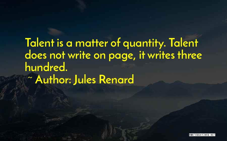 Jules Renard Quotes: Talent Is A Matter Of Quantity. Talent Does Not Write On Page, It Writes Three Hundred.