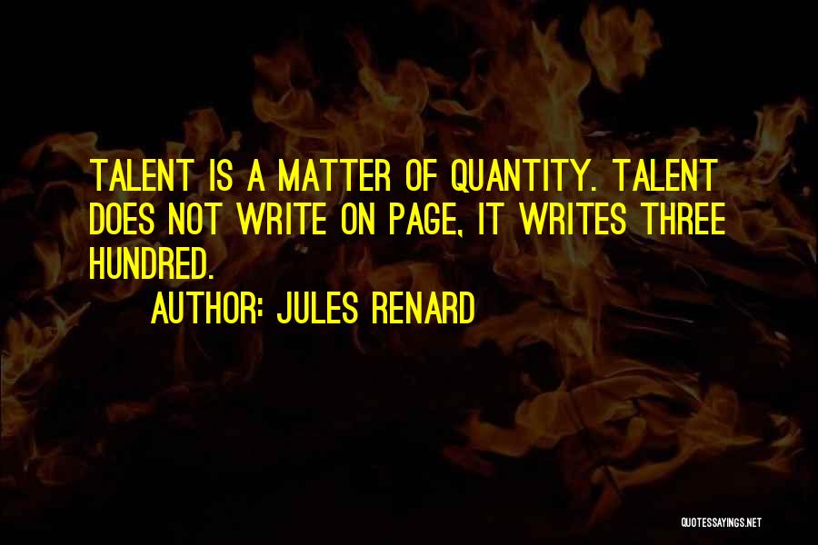 Jules Renard Quotes: Talent Is A Matter Of Quantity. Talent Does Not Write On Page, It Writes Three Hundred.