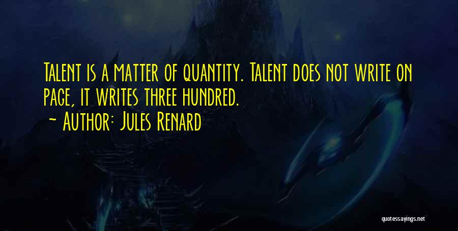 Jules Renard Quotes: Talent Is A Matter Of Quantity. Talent Does Not Write On Page, It Writes Three Hundred.