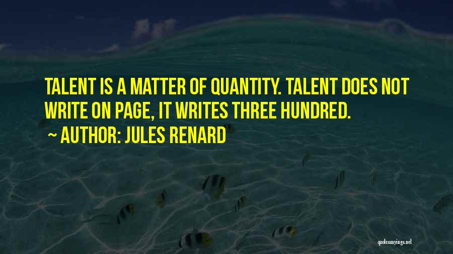 Jules Renard Quotes: Talent Is A Matter Of Quantity. Talent Does Not Write On Page, It Writes Three Hundred.