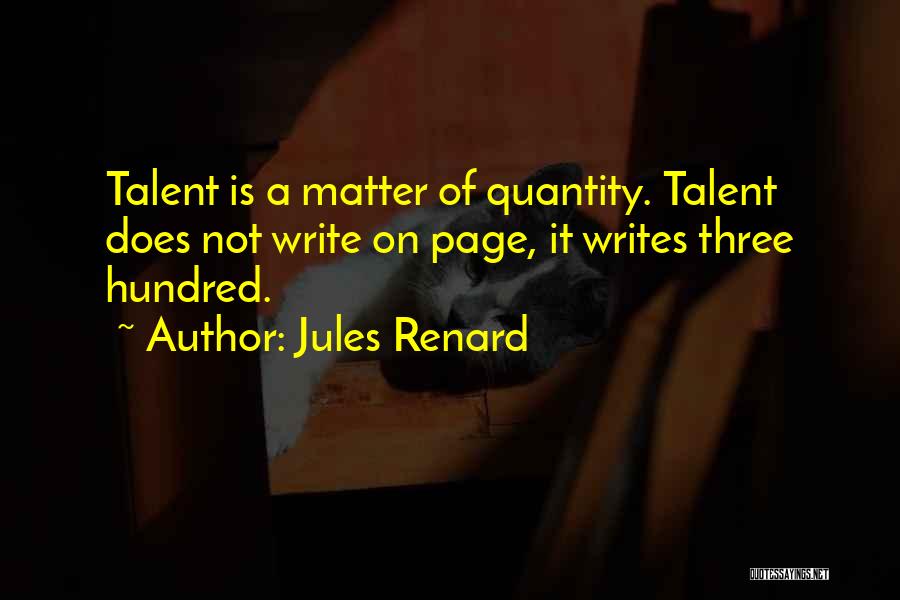 Jules Renard Quotes: Talent Is A Matter Of Quantity. Talent Does Not Write On Page, It Writes Three Hundred.