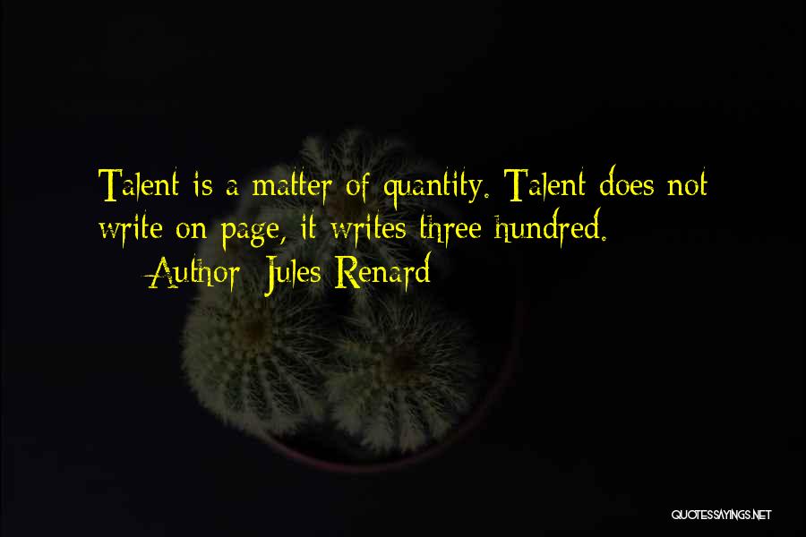 Jules Renard Quotes: Talent Is A Matter Of Quantity. Talent Does Not Write On Page, It Writes Three Hundred.