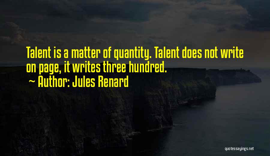 Jules Renard Quotes: Talent Is A Matter Of Quantity. Talent Does Not Write On Page, It Writes Three Hundred.