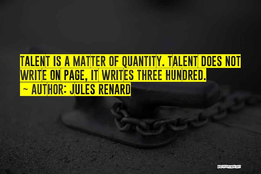Jules Renard Quotes: Talent Is A Matter Of Quantity. Talent Does Not Write On Page, It Writes Three Hundred.