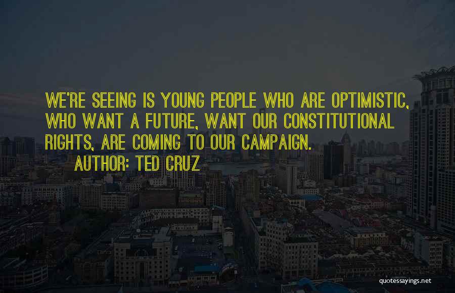 Ted Cruz Quotes: We're Seeing Is Young People Who Are Optimistic, Who Want A Future, Want Our Constitutional Rights, Are Coming To Our