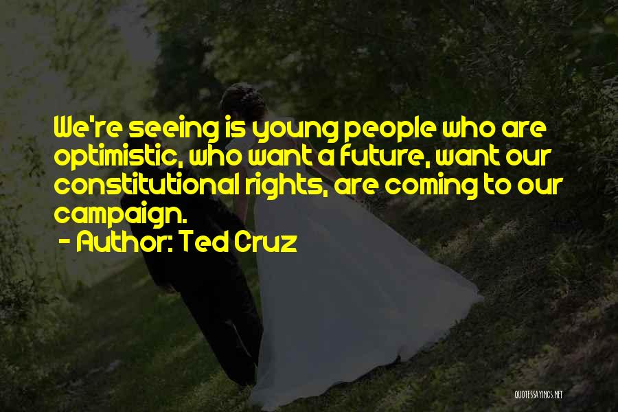 Ted Cruz Quotes: We're Seeing Is Young People Who Are Optimistic, Who Want A Future, Want Our Constitutional Rights, Are Coming To Our