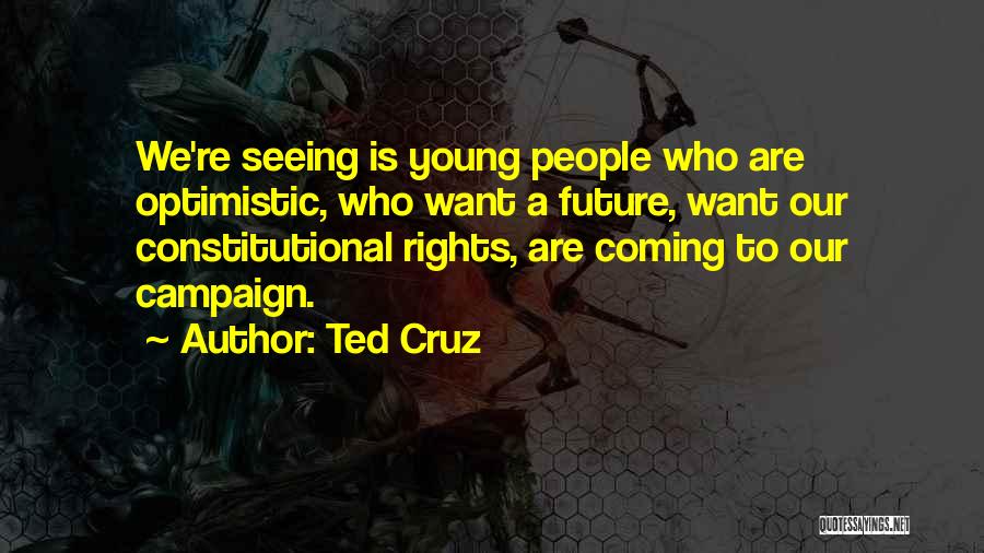 Ted Cruz Quotes: We're Seeing Is Young People Who Are Optimistic, Who Want A Future, Want Our Constitutional Rights, Are Coming To Our