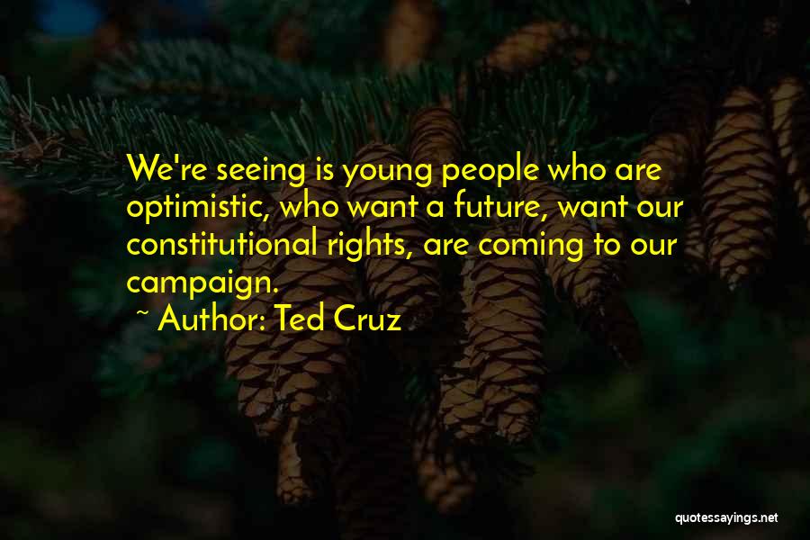 Ted Cruz Quotes: We're Seeing Is Young People Who Are Optimistic, Who Want A Future, Want Our Constitutional Rights, Are Coming To Our