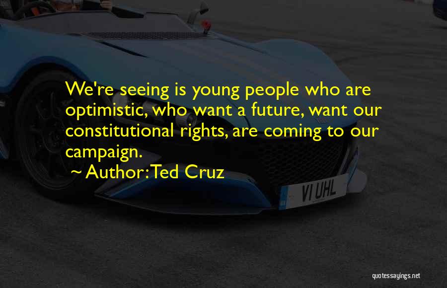 Ted Cruz Quotes: We're Seeing Is Young People Who Are Optimistic, Who Want A Future, Want Our Constitutional Rights, Are Coming To Our